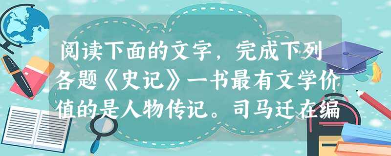 阅读下面的文字,完成下列各题《史记》一书最有文学价值的是人物传记。司马迁在编排人物传记时显示出高超的技巧,使它生动地体现了历史和逻辑的统一,形成了自己独特的叙事 阅读下面的文字,完成下列各题《史记》一书最有文学价值的是人物传记。司马迁在编排人物传记时显示出高超的技巧,使它生动地体现了历史和逻辑的统一,形成了自己独特的叙事