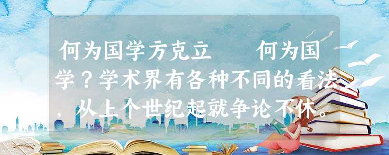 何为国学方克立 何为国学?学术界有各种不同的看法,从上个世纪起就争论不休。在我看来,学界目前所讲的“国学”,就其指称对象和时空范围来说 何为国学方克立 何为国学?学术界有各种不同的看法,从上个世纪起就争论不休。在我看来,学界目前所讲的“国学”,就其指称对象和时空范围来说