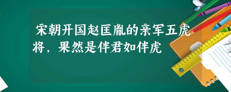 宋朝开国赵匡胤的亲军五虎将,果然是伴君如伴虎 宋朝开国赵匡胤的亲军五虎将,果然是伴君如伴虎