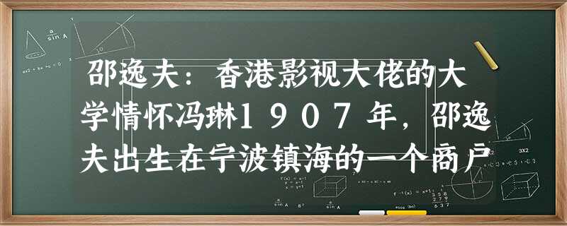 邵逸夫:香港影视大佬的大学情怀冯琳1907年,邵逸夫出生在宁波镇海的一个商户家庭。逸夫是他的号,他希望自己能够闹中取静,忙里偷闲, 邵逸夫:香港影视大佬的大学情怀冯琳1907年,邵逸夫出生在宁波镇海的一个商户家庭。逸夫是他的号,他希望自己能够闹中取静,忙里偷闲,
