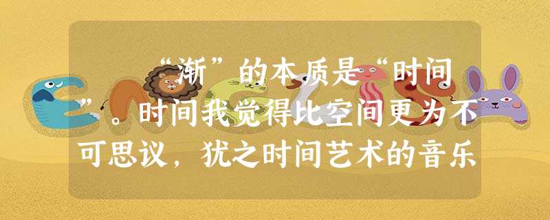 “渐”的本质是“时间”。时间我觉得比空间更为不可思议,犹之时间艺术的音乐比空间艺术的绘画更为神秘。因为空间姑且不追 “渐”的本质是“时间”。时间我觉得比空间更为不可思议,犹之时间艺术的音乐比空间艺术的绘画更为神秘。因为空间姑且不追