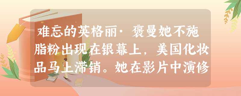 难忘的英格丽·褒曼她不施脂粉出现在银幕上,美国化妆品马上滞销。她在影片中演修女,进入修道院的女子顿时增加。一个影迷从瑞典把一头 难忘的英格丽·褒曼她不施脂粉出现在银幕上,美国化妆品马上滞销。她在影片中演修女,进入修道院的女子顿时增加。一个影迷从瑞典把一头