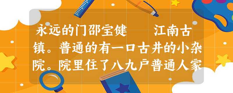 永远的门邵宝健 江南古镇。普通的有一口古井的小杂院。院里住了八九户普通人家。一式古老的平屋,格局多年 永远的门邵宝健 江南古镇。普通的有一口古井的小杂院。院里住了八九户普通人家。一式古老的平屋,格局多年