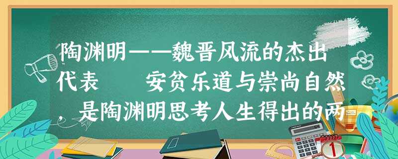 陶渊明——魏晋风流的杰出代表 安贫乐道与崇尚自然,是陶渊明思考人生得出的两个主要结论,也是他人生的两大支柱和艺术化人生的具体表现。 陶渊明——魏晋风流的杰出代表 安贫乐道与崇尚自然,是陶渊明思考人生得出的两个主要结论,也是他人生的两大支柱和艺术化人生的具体表现。