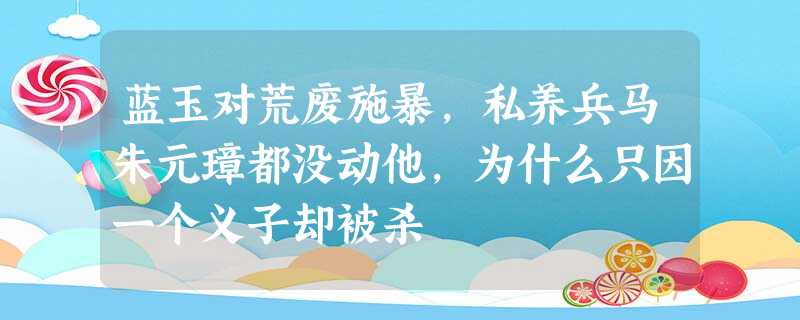 蓝玉对荒废施暴,私养兵马朱元璋都没动他,为什么只因一个义子却被杀 蓝玉对荒废施暴,私养兵马朱元璋都没动他,为什么只因一个义子却被杀
