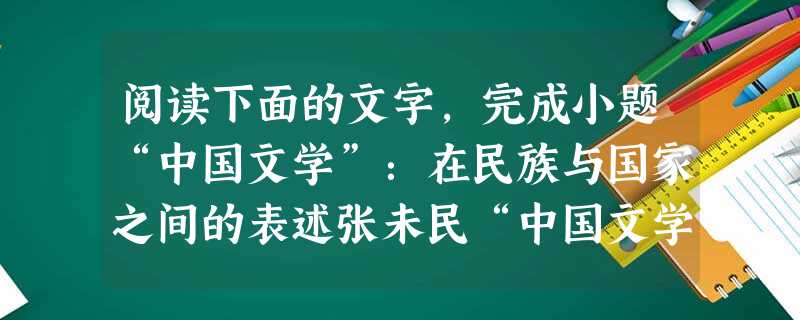阅读下面的文字,完成小题“中国文学”:在民族与国家之间的表述张未民“中国文学”一语,为上世纪以至当前的文学话语所广泛使用。它似乎辞正义明,言简易懂,不会也用不着 阅读下面的文字,完成小题“中国文学”:在民族与国家之间的表述张未民“中国文学”一语,为上世纪以至当前的文学话语所广泛使用。它似乎辞正义明,言简易懂,不会也用不着