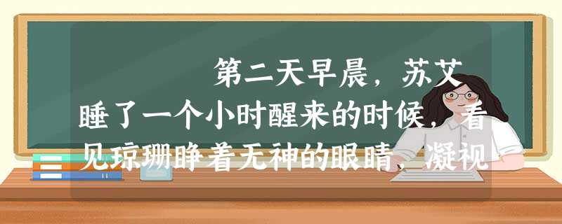 第二天早晨,苏艾睡了一个小时醒来的时候,看见琼珊睁着无神的眼睛,凝视着放下来的绿窗帘。 “把窗帘拉上去,我要看。 第二天早晨,苏艾睡了一个小时醒来的时候,看见琼珊睁着无神的眼睛,凝视着放下来的绿窗帘。 “把窗帘拉上去,我要看。