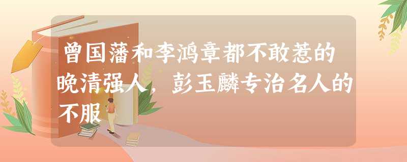 曾国藩和李鸿章都不敢惹的晚清强人,彭玉麟专治名人的不服 曾国藩和李鸿章都不敢惹的晚清强人,彭玉麟专治名人的不服