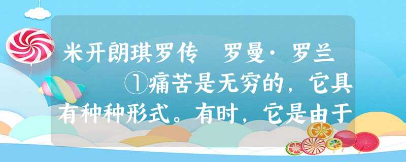 米开朗琪罗传 罗曼·罗兰 ①痛苦是无穷的,它具有种种形式。有时,它是由于物质的凌虐,如灾难、疾病,命运的褊枉,人类的恶意。有 米开朗琪罗传 罗曼·罗兰 ①痛苦是无穷的,它具有种种形式。有时,它是由于物质的凌虐,如灾难、疾病,命运的褊枉,人类的恶意。有