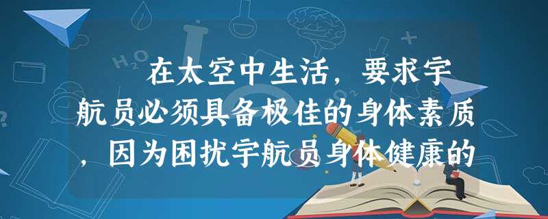 在太空中生活,要求宇航员必须具备极佳的身体素质,因为困扰宇航员身体健康的有噪声、宇宙辐射、高真空、剧烈的温度变化等 在太空中生活,要求宇航员必须具备极佳的身体素质,因为困扰宇航员身体健康的有噪声、宇宙辐射、高真空、剧烈的温度变化等