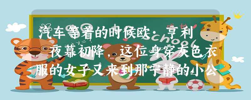 汽车等着的时候欧·亨利 夜幕初降,这位身穿灰色衣服的女子又来到那宁静的小公园里的那个宁静的角落,坐在长椅上看书。 汽车等着的时候欧·亨利 夜幕初降,这位身穿灰色衣服的女子又来到那宁静的小公园里的那个宁静的角落,坐在长椅上看书。