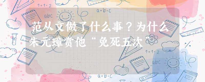 范从文做了什么事?为什么朱元璋赏他“免死五次” 范从文做了什么事?为什么朱元璋赏他“免死五次”