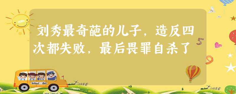 刘秀最奇葩的儿子,造反四次都失败,最后畏罪自杀了 刘秀最奇葩的儿子,造反四次都失败,最后畏罪自杀了