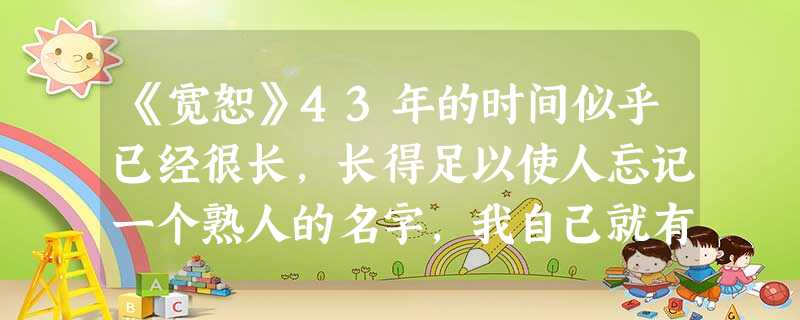 《宽恕》43年的时间似乎已经很长,长得足以使人忘记一个熟人的名字,我自己就有过这样的经验。有一位我曾经很熟悉的老 《宽恕》43年的时间似乎已经很长,长得足以使人忘记一个熟人的名字,我自己就有过这样的经验。有一位我曾经很熟悉的老