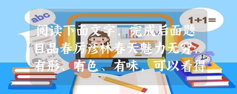 阅读下面文字,完成后面题目品春厉彦林春天魅力无穷,有形、有色、有味,可以看得到,听得到,尝得到。山里人品的第一口春,就是鲜嫩的香椿芽。香椿树在春日里泛着紫红光泽 阅读下面文字,完成后面题目品春厉彦林春天魅力无穷,有形、有色、有味,可以看得到,听得到,尝得到。山里人品的第一口春,就是鲜嫩的香椿芽。香椿树在春日里泛着紫红光泽