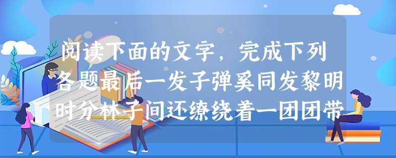 阅读下面的文字,完成下列各题最后一发子弹奚同发黎明时分林子间还缭绕着一团团带状的雾气,相距不足二百米的两人几乎同时发现了对方。逃犯起身就跑,刑警吴一枪 阅读下面的文字,完成下列各题最后一发子弹奚同发黎明时分林子间还缭绕着一团团带状的雾气,相距不足二百米的两人几乎同时发现了对方。逃犯起身就跑,刑警吴一枪