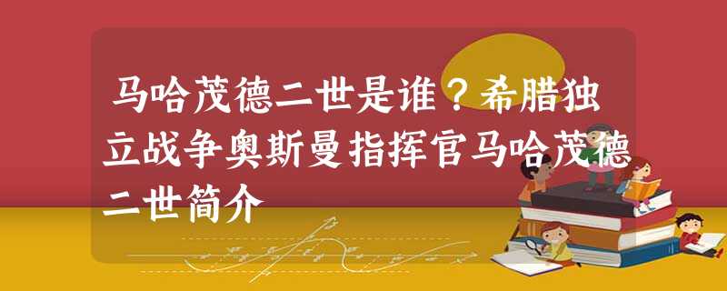 马哈茂德二世是谁?希腊独立战争奥斯曼指挥官马哈茂德二世简介 马哈茂德二世是谁?希腊独立战争奥斯曼指挥官马哈茂德二世简介