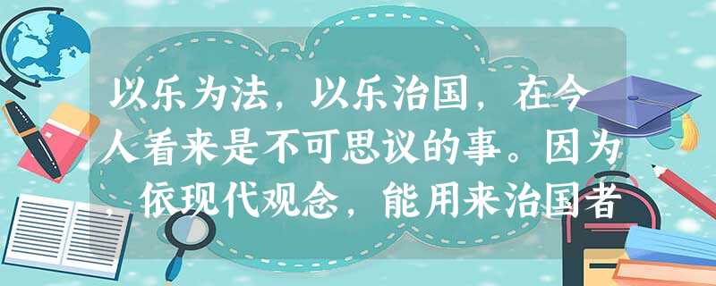 以乐为法,以乐治国,在今人看来是不可思议的事。因为,依现代观念,能用来治国者须具国家强制力,而音乐只属娱乐人、教育人、感化人的艺术门类。然而,中国古代的四大“法 以乐为法,以乐治国,在今人看来是不可思议的事。因为,依现代观念,能用来治国者须具国家强制力,而音乐只属娱乐人、教育人、感化人的艺术门类。然而,中国古代的四大“法