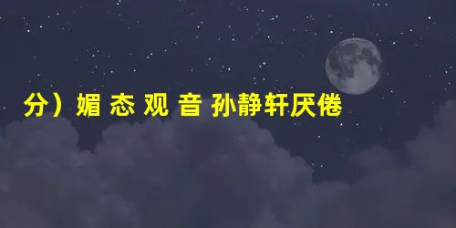 分)媚 态 观 音 孙静轩厌倦了千年不变的钟鼓之声和那千篇一律的佛法经文法规虽严,却关不住一 分)媚 态 观 音 孙静轩厌倦了千年不变的钟鼓之声和那千篇一律的佛法经文法规虽严,却关不住一