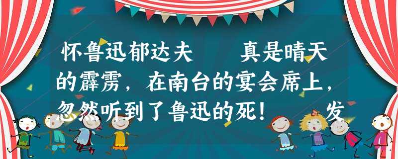 怀鲁迅郁达夫 真是晴天的霹雳,在南台的宴会席上,忽然听到了鲁迅的死! 发出了几通电报,荟萃了一夜行 怀鲁迅郁达夫 真是晴天的霹雳,在南台的宴会席上,忽然听到了鲁迅的死! 发出了几通电报,荟萃了一夜行