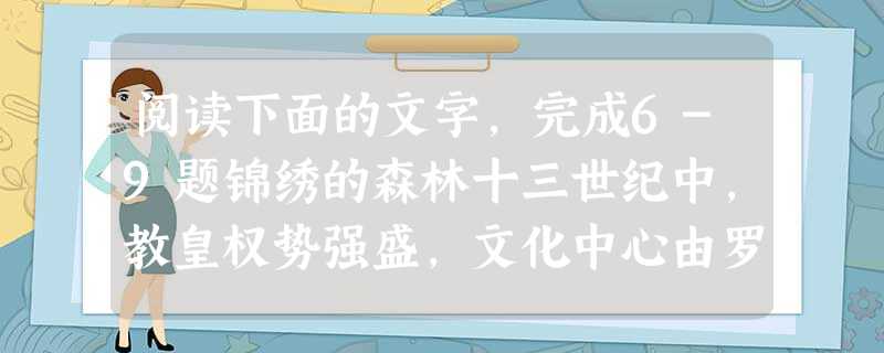 阅读下面的文字,完成6-9题锦绣的森林十三世纪中,教皇权势强盛,文化中心由罗马移向北欧,一种象征全盛的教权的教堂建筑样式——哥特式在那里产 阅读下面的文字,完成6-9题锦绣的森林十三世纪中,教皇权势强盛,文化中心由罗马移向北欧,一种象征全盛的教权的教堂建筑样式——哥特式在那里产
