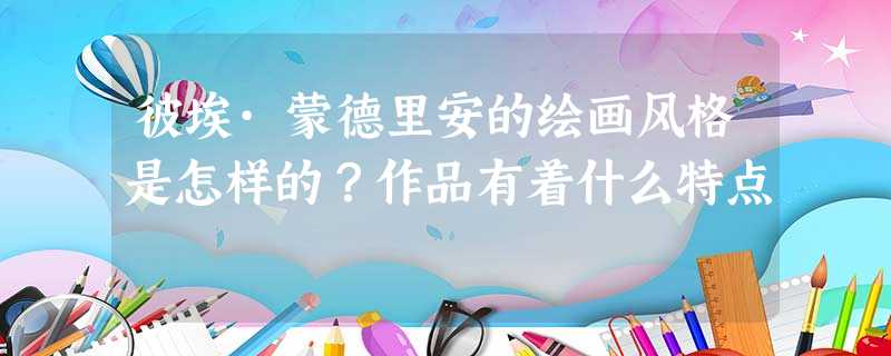 彼埃·蒙德里安的绘画风格是怎样的?作品有着什么特点 彼埃·蒙德里安的绘画风格是怎样的?作品有着什么特点