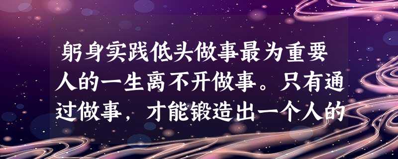 躬身实践低头做事最为重要人的一生离不开做事。只有通过做事,才能锻造出一个人的能力之剑。低头做事,实为按规律做事。低头者,顺从、服从之谓也。顺从、服从什么?不是如 躬身实践低头做事最为重要人的一生离不开做事。只有通过做事,才能锻造出一个人的能力之剑。低头做事,实为按规律做事。低头者,顺从、服从之谓也。顺从、服从什么?不是如