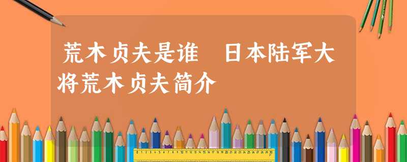 荒木贞夫是谁 日本陆军大将荒木贞夫简介 荒木贞夫是谁 日本陆军大将荒木贞夫简介