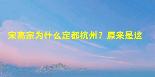 宋高宗为什么定都杭州?原来是这个原因? 宋高宗为什么定都杭州?原来是这个原因?