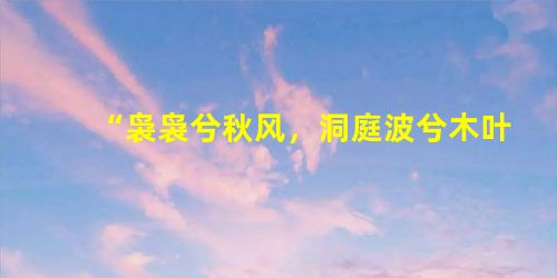 “袅袅兮秋风,洞庭波兮木叶下。”自从屈原吟唱出这动人的诗句,它的鲜明的形象,影响了此后历代的诗人们,许多为人传 “袅袅兮秋风,洞庭波兮木叶下。”自从屈原吟唱出这动人的诗句,它的鲜明的形象,影响了此后历代的诗人们,许多为人传