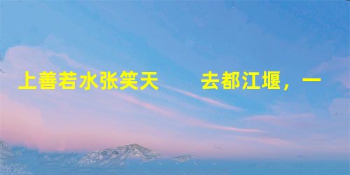 上善若水张笑天 去都江堰,一进入成灌高速公路,“上善若水”的巨型横幅扑面而来。这是指水吗?是褒扬都江堰 上善若水张笑天 去都江堰,一进入成灌高速公路,“上善若水”的巨型横幅扑面而来。这是指水吗?是褒扬都江堰