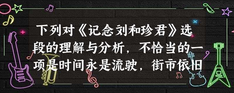 下列对《记念刘和珍君》选段的理解与分析,不恰当的一项是时间永是流驶,街市依旧太平,有限的几个生命,在中国是不算什么的,至多,不过供无恶意的闲人以饭后的谈资, 下列对《记念刘和珍君》选段的理解与分析,不恰当的一项是时间永是流驶,街市依旧太平,有限的几个生命,在中国是不算什么的,至多,不过供无恶意的闲人以饭后的谈资,