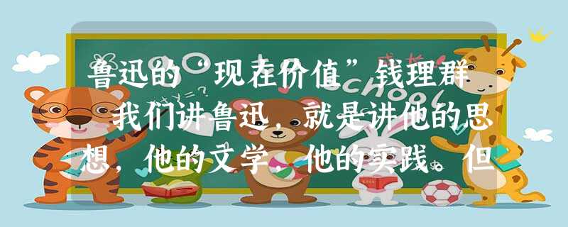 鲁迅的“现在价值”钱理群 我们讲鲁迅,就是讲他的思想,他的文学,他的实践。但读了韩国朋友的文章,我又有了新 鲁迅的“现在价值”钱理群 我们讲鲁迅,就是讲他的思想,他的文学,他的实践。但读了韩国朋友的文章,我又有了新