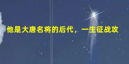 他是大唐名将的后代,一生征战攻下700余座城池 他是大唐名将的后代,一生征战攻下700余座城池