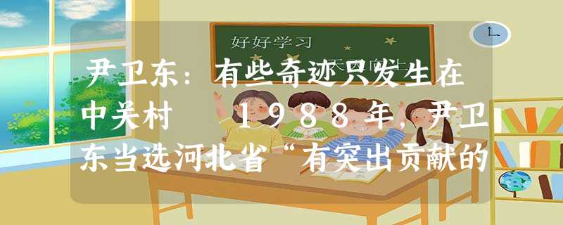 尹卫东:有些奇迹只发生在中关村 1988年,尹卫东当选河北省“有突出贡献的专业技术人才”,当年23岁的他是56位“人才”中 尹卫东:有些奇迹只发生在中关村 1988年,尹卫东当选河北省“有突出贡献的专业技术人才”,当年23岁的他是56位“人才”中