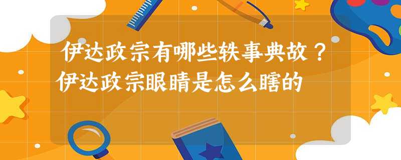 伊达政宗有哪些轶事典故?伊达政宗眼睛是怎么瞎的 伊达政宗有哪些轶事典故?伊达政宗眼睛是怎么瞎的
