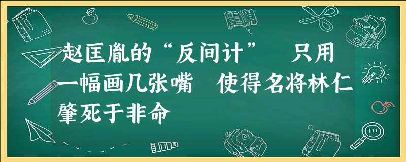 赵匡胤的“反间计” 只用一幅画几张嘴 使得名将林仁肇死于非命 赵匡胤的“反间计” 只用一幅画几张嘴 使得名将林仁肇死于非命