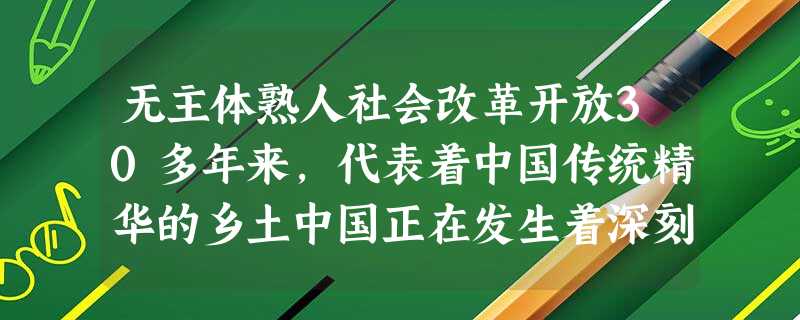 无主体熟人社会改革开放30多年来,代表着中国传统精华的乡土中国正在发生着深刻的社会变迁。由于我们尚未有现成的理论和概念可以套用,造成经验 无主体熟人社会改革开放30多年来,代表着中国传统精华的乡土中国正在发生着深刻的社会变迁。由于我们尚未有现成的理论和概念可以套用,造成经验