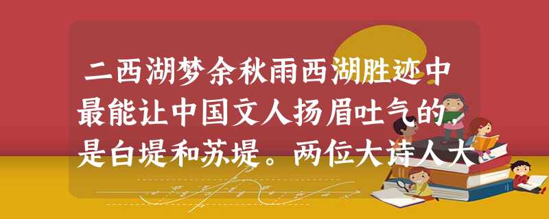 二西湖梦余秋雨西湖胜迹中最能让中国文人扬眉吐气的,是白堤和苏堤。两位大诗人大文豪,不是为了风雅,甚至不是为了文化上的目的,纯粹为了解 二西湖梦余秋雨西湖胜迹中最能让中国文人扬眉吐气的,是白堤和苏堤。两位大诗人大文豪,不是为了风雅,甚至不是为了文化上的目的,纯粹为了解