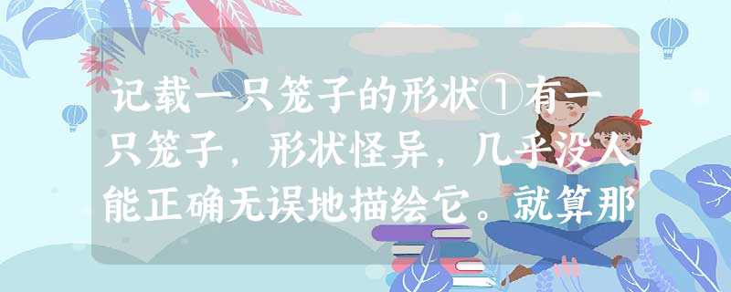 记载一只笼子的形状①有一只笼子,形状怪异,几乎没人能正确无误地描绘它。就算那些碰撞得头破血流的人也不能够,他们只会抚着头说:我又撞到那 记载一只笼子的形状①有一只笼子,形状怪异,几乎没人能正确无误地描绘它。就算那些碰撞得头破血流的人也不能够,他们只会抚着头说:我又撞到那
