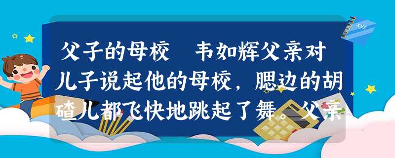 父子的母校 韦如辉父亲对儿子说起他的母校,腮边的胡碴儿都飞快地跳起了舞。父亲说,那操场,那教学楼,那梧桐树。父亲放下手中的锄头,夸张 父子的母校 韦如辉父亲对儿子说起他的母校,腮边的胡碴儿都飞快地跳起了舞。父亲说,那操场,那教学楼,那梧桐树。父亲放下手中的锄头,夸张