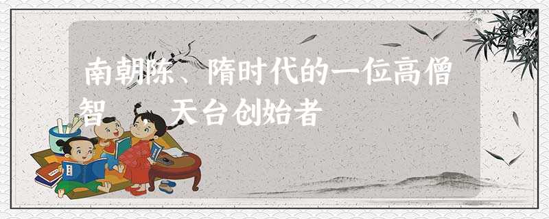 南朝陈、隋时代的一位高僧智顗,天台创始者 南朝陈、隋时代的一位高僧智顗,天台创始者