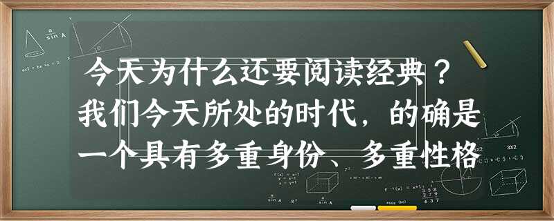 今天为什么还要阅读经典?我们今天所处的时代,的确是一个具有多重身份、多重性格的时代。你可以从不同的角度、不同的侧面加以解读。比如你可以说 今天为什么还要阅读经典?我们今天所处的时代,的确是一个具有多重身份、多重性格的时代。你可以从不同的角度、不同的侧面加以解读。比如你可以说