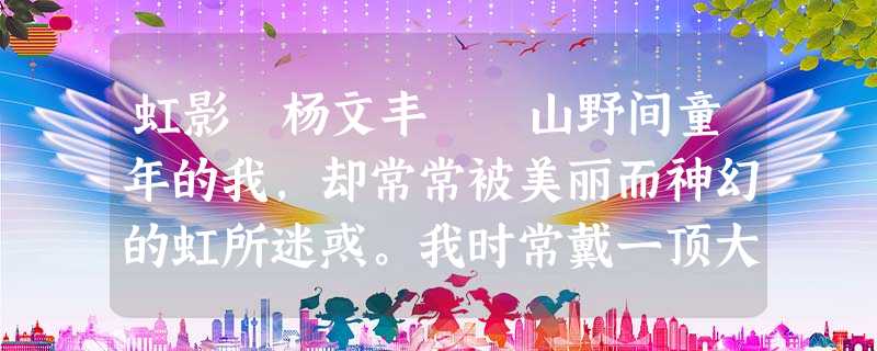 虹影 杨文丰 山野间童年的我,却常常被美丽而神幻的虹所迷惑。我时常戴一顶大斗笠,仰着童稚的脸,长久地看、认真地读那静卧在山野上空被村人 虹影 杨文丰 山野间童年的我,却常常被美丽而神幻的虹所迷惑。我时常戴一顶大斗笠,仰着童稚的脸,长久地看、认真地读那静卧在山野上空被村人