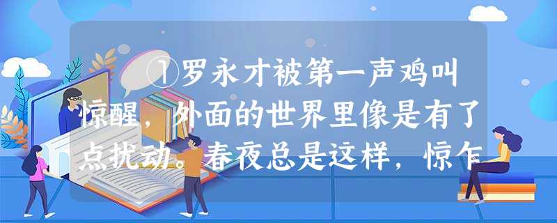 ①罗永才被第一声鸡叫惊醒,外面的世界里像是有了点扰动。春夜总是这样,惊乍乍的,其实完全不成一回事的。但罗永才还是下 ①罗永才被第一声鸡叫惊醒,外面的世界里像是有了点扰动。春夜总是这样,惊乍乍的,其实完全不成一回事的。但罗永才还是下