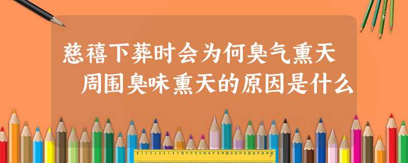 慈禧下葬时会为何臭气熏天 周围臭味熏天的原因是什么 慈禧下葬时会为何臭气熏天 周围臭味熏天的原因是什么