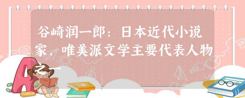 谷崎润一郎:日本近代小说家,唯美派文学主要代表人物之一 谷崎润一郎:日本近代小说家,唯美派文学主要代表人物之一