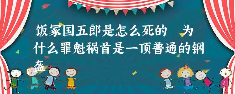 饭冢国五郎是怎么死的 为什么罪魁祸首是一顶普通的钢盔 饭冢国五郎是怎么死的 为什么罪魁祸首是一顶普通的钢盔