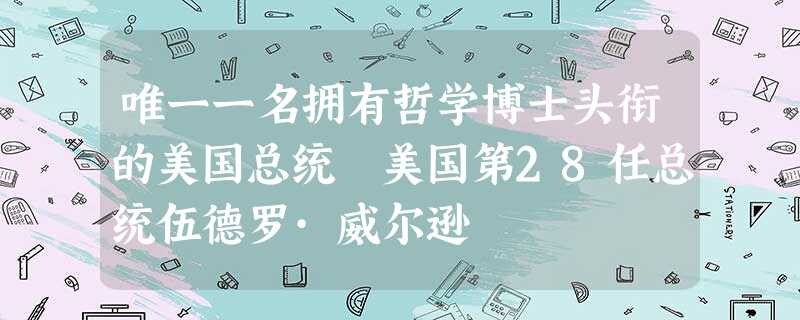 唯一一名拥有哲学博士头衔的美国总统 美国第28任总统伍德罗·威尔逊 唯一一名拥有哲学博士头衔的美国总统 美国第28任总统伍德罗·威尔逊