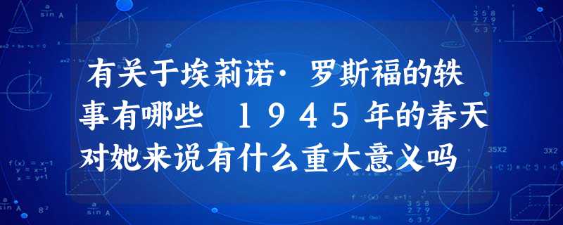 有关于埃莉诺·罗斯福的轶事有哪些 1945年的春天对她来说有什么重大意义吗 有关于埃莉诺·罗斯福的轶事有哪些 1945年的春天对她来说有什么重大意义吗